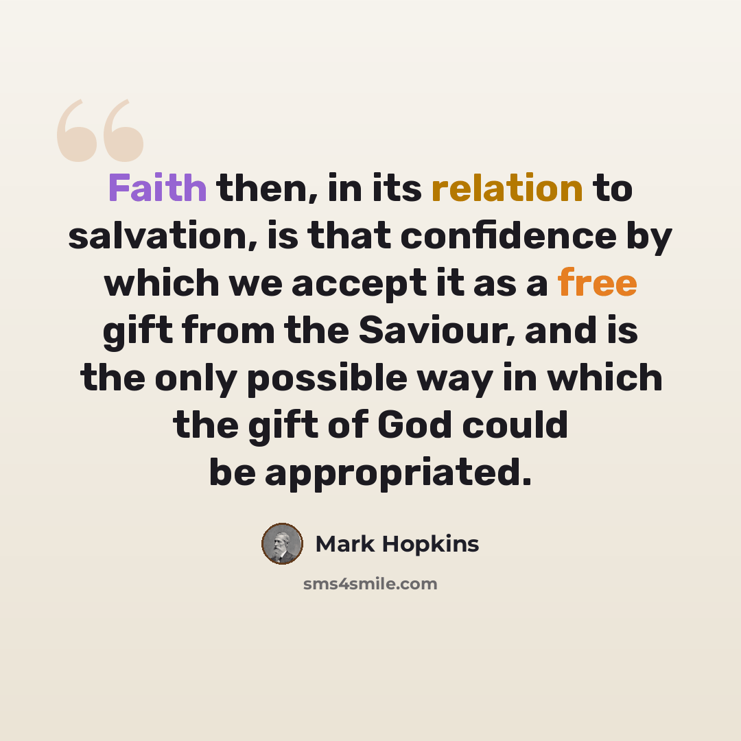 “Faith then, in its relation to salvation, is that confidence by which we accept it as a free gift from the Saviour, and is the only possible way in which the gift of God could be appropriated.” quote by Mark Hopkins