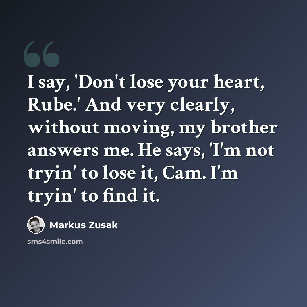 “I say, 'Don't lose your heart, Rube.' And very clearly, without moving, my brother answers me. He says, 'I'm not tryin' to lose it, Cam. I'm tryin' to find it.” quote by Markus Zusak
