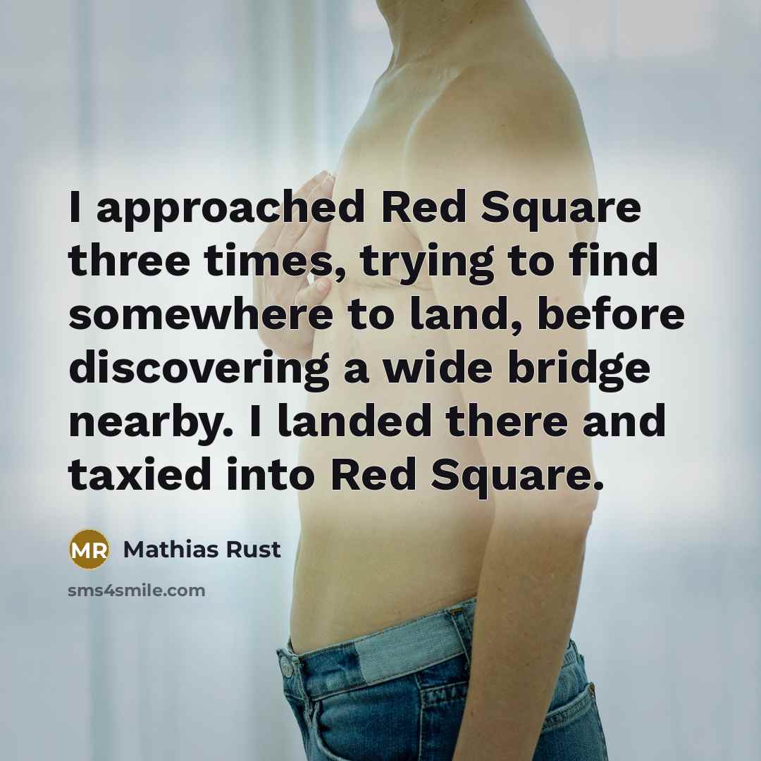 “I approached Red Square three times, trying to find somewhere to land, before discovering a wide bridge nearby. I landed there and taxied into Red Square.” quote by Mathias Rust