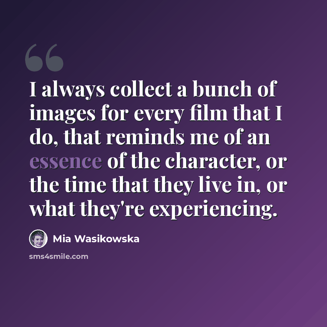 “I always collect a bunch of images for every film that I do, that reminds me of an essence of the character, or the time that they live in, or what they're experiencing.” quote by Mia Wasikowska