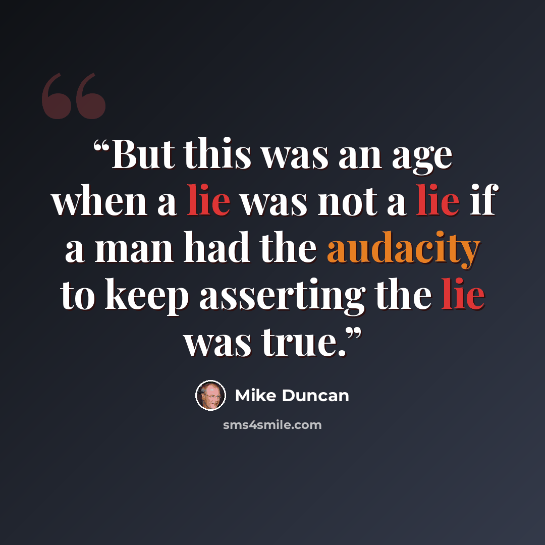 “But this was an age when a lie was not a lie if a man had the audacity to keep asserting the lie was true.” quote by Mike Duncan
