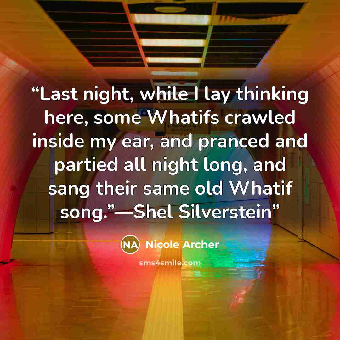 “Last night, while I lay thinking here, some Whatifs crawled inside my ear, and pranced and partied all night long, and sang their same old Whatif song.”—Shel Silverstein” quote by Nicole Archer
