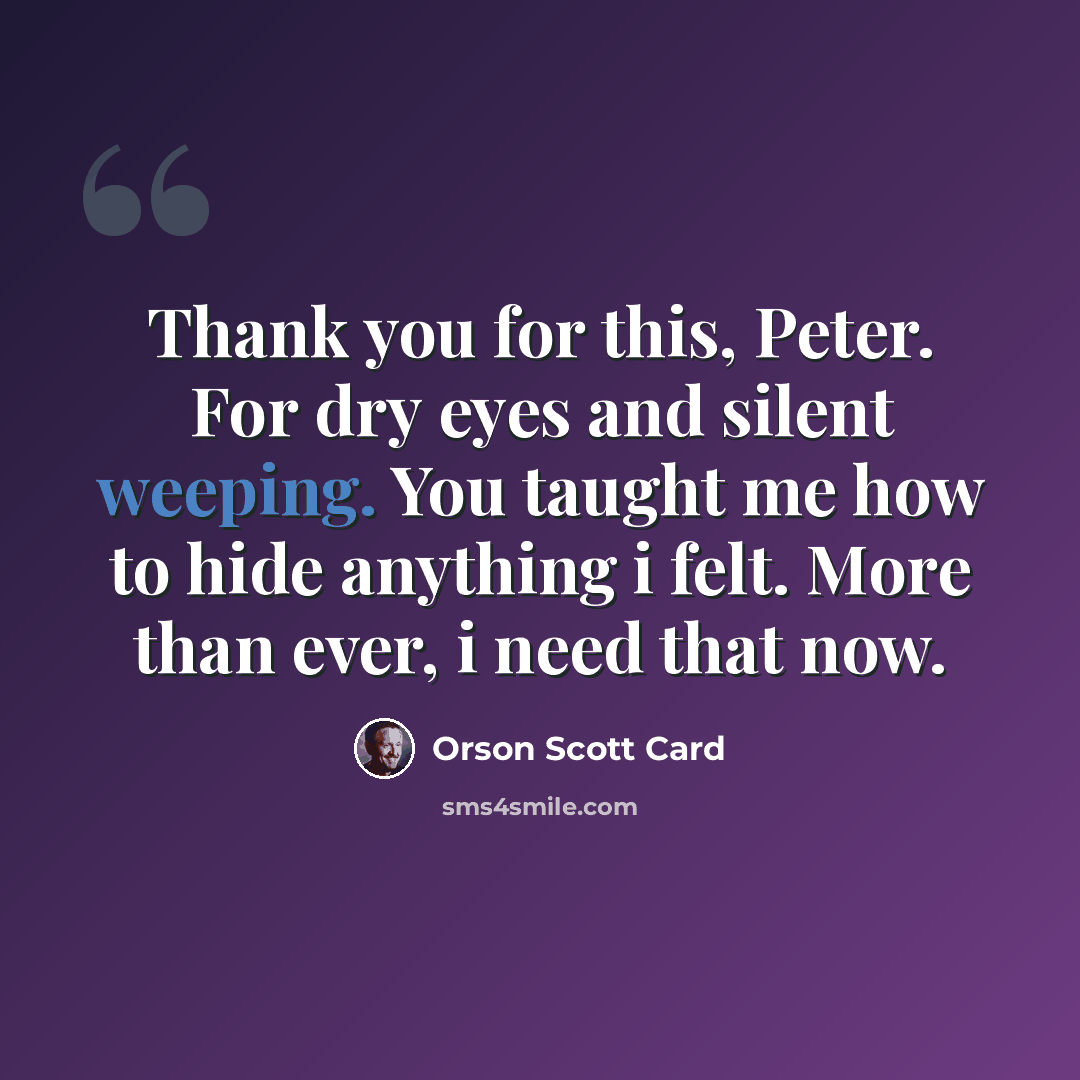 “Thank you for this, Peter. For dry eyes and silent weeping. You taught me how to hide anything i felt. More than ever, i need that now.” quote by Orson Scott Card