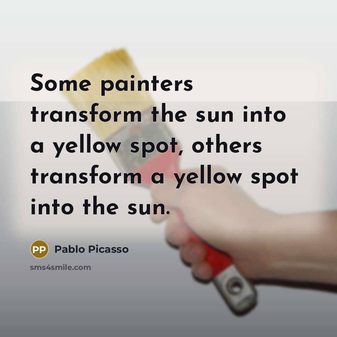 “Some painters transform the sun into a yellow spot, others transform a yellow spot into the sun.” quote by Pablo Picasso