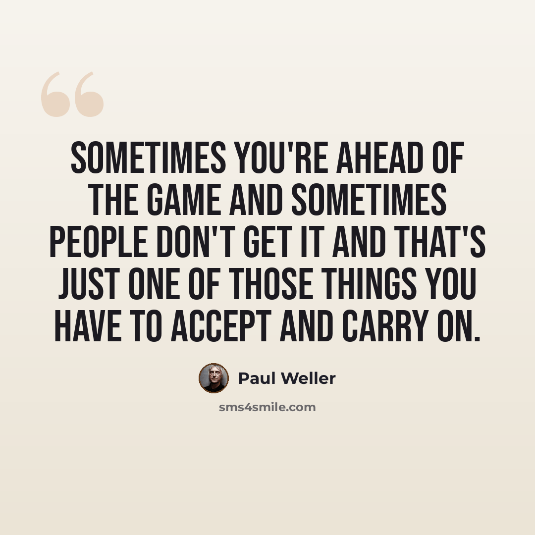 “Sometimes you're ahead of the game and sometimes people don't get it and that's just one of those things you have to accept and carry on.” quote by Paul Weller