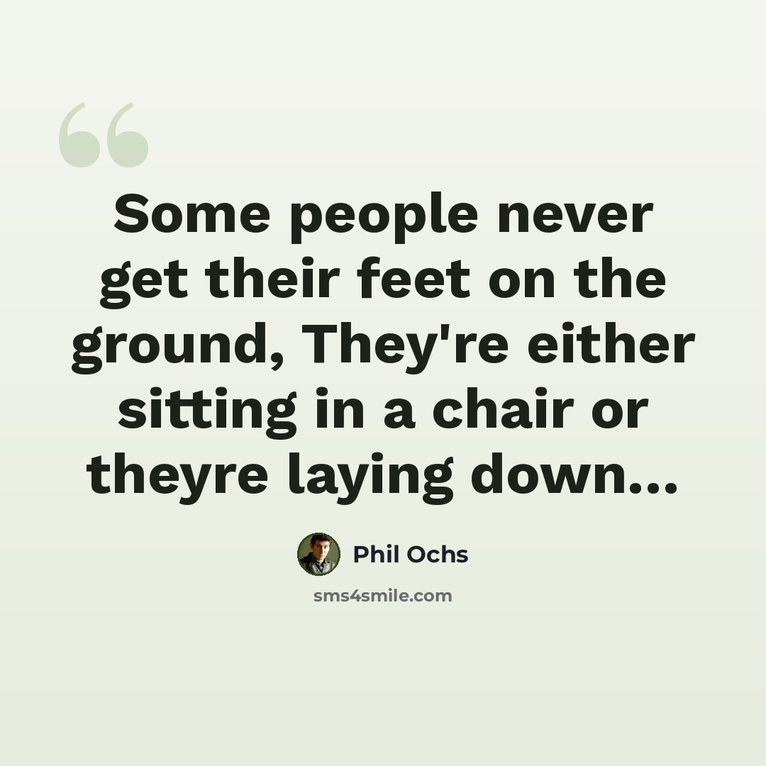 “Some people never get their feet on the ground, They're either sitting in a chair or theyre laying down…” quote by Phil Ochs