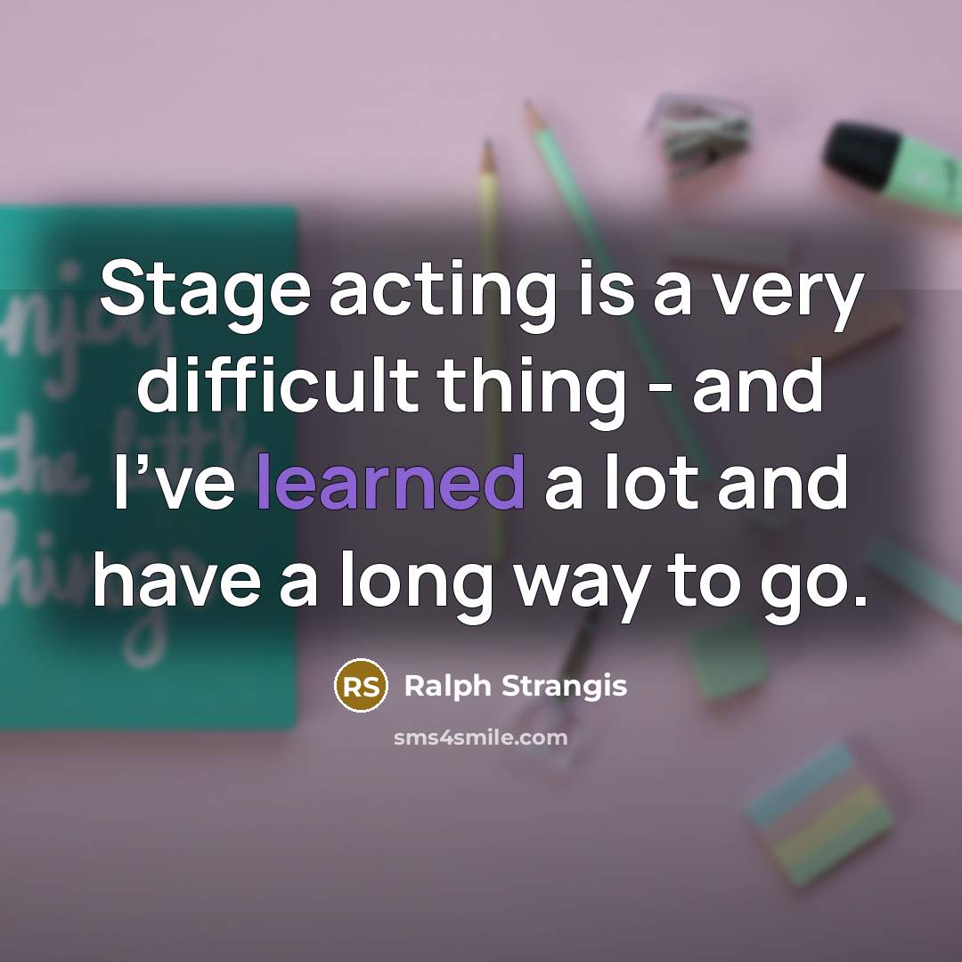 “Stage acting is a very difficult thing - and I've learned a lot and have a long way to go.” quote by Ralph Strangis