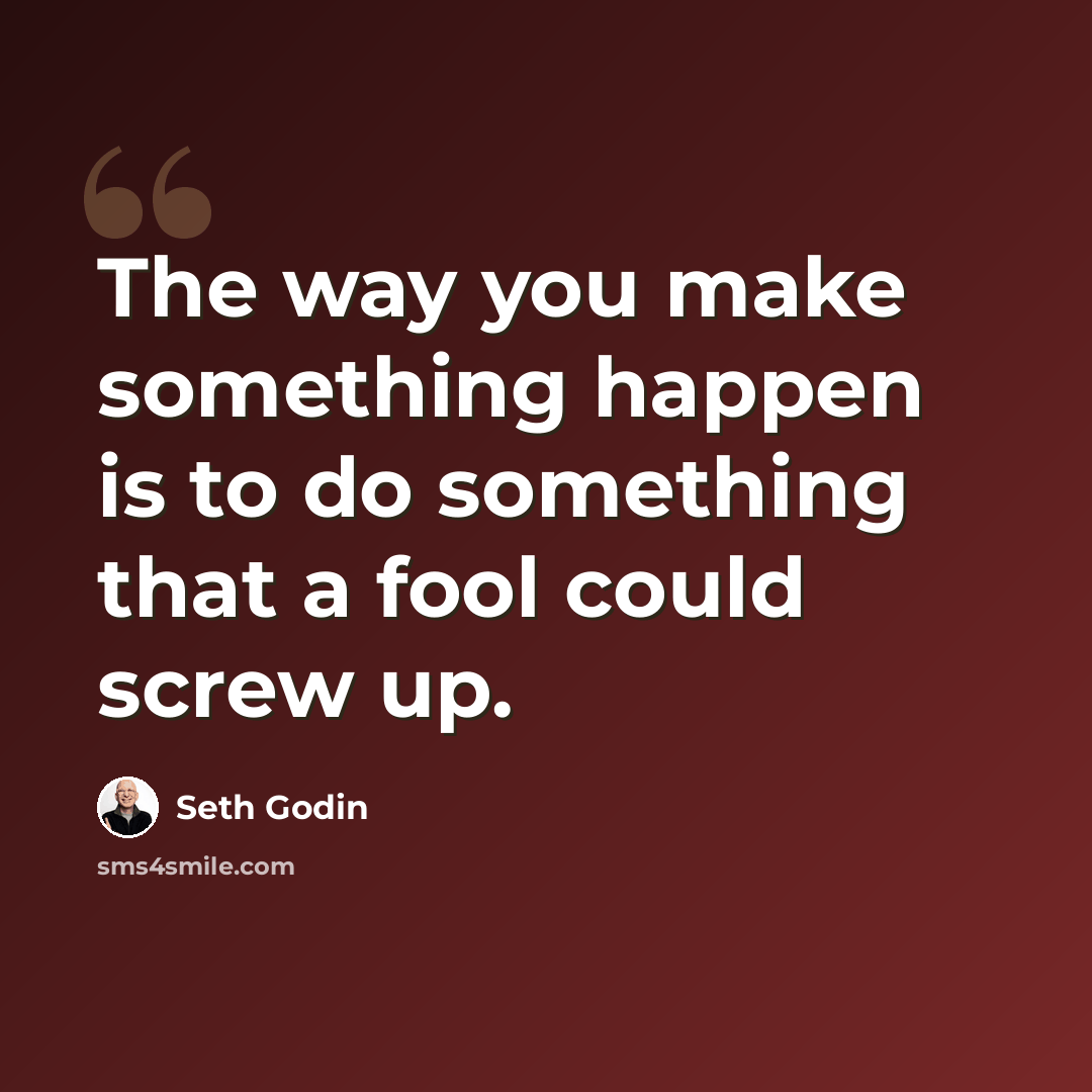 “The way you make something happen is to do something that a fool could screw up.” quote by Seth Godin