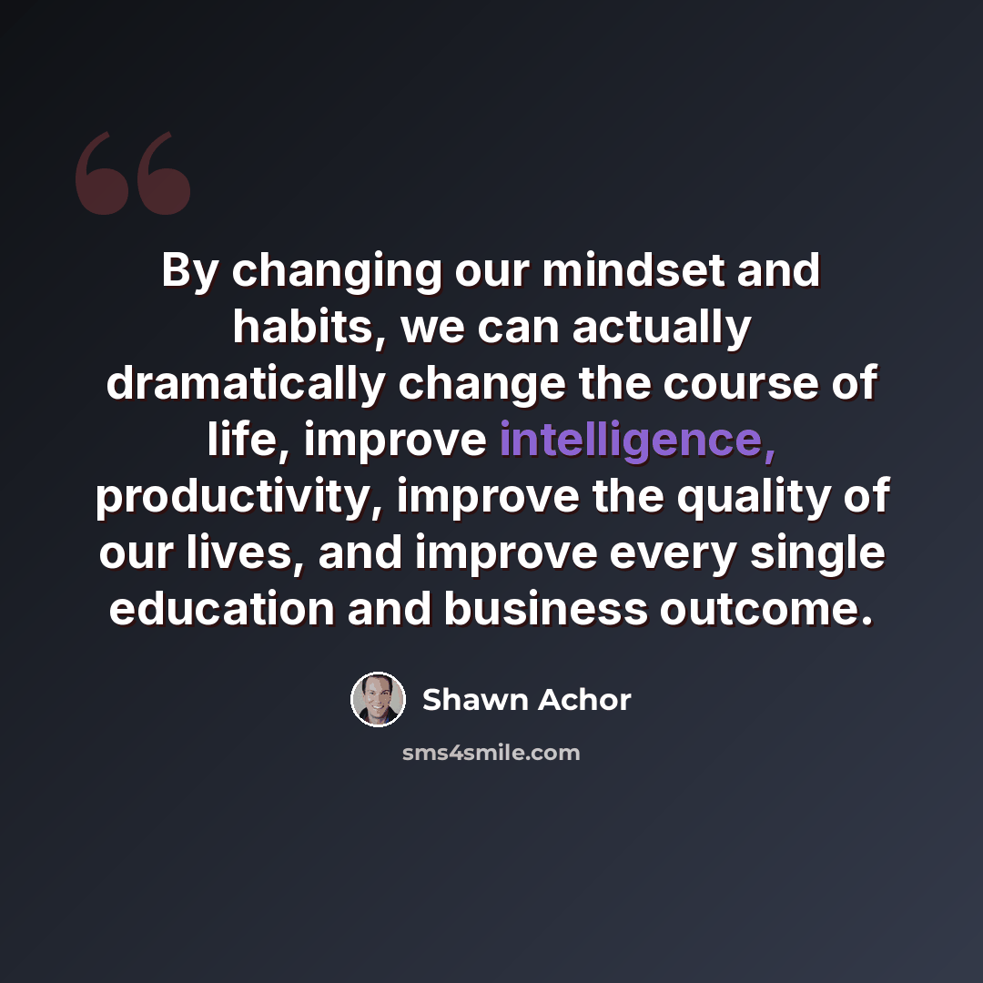 “By changing our mindset and habits, we can actually dramatically change the course of life, improve intelligence, productivity, improve the quality of our lives, and improve every single education and business outcome.” quote by Shawn Achor