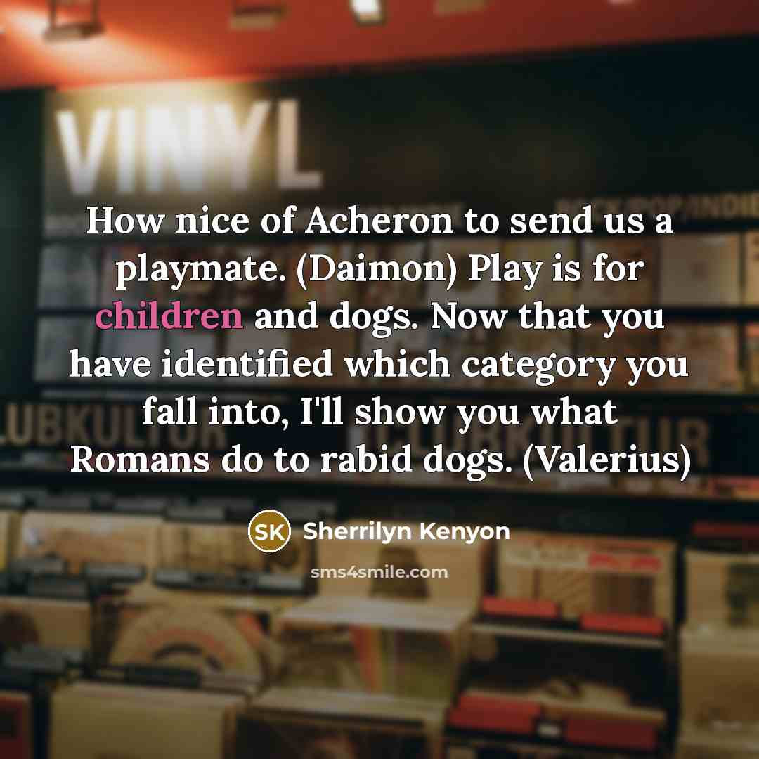 “How nice of Acheron to send us a playmate. (Daimon) Play is for children and dogs. Now that you have identified which category you fall into, I'll show you what Romans do to rabid dogs. (Valerius)” quote by Sherrilyn Kenyon