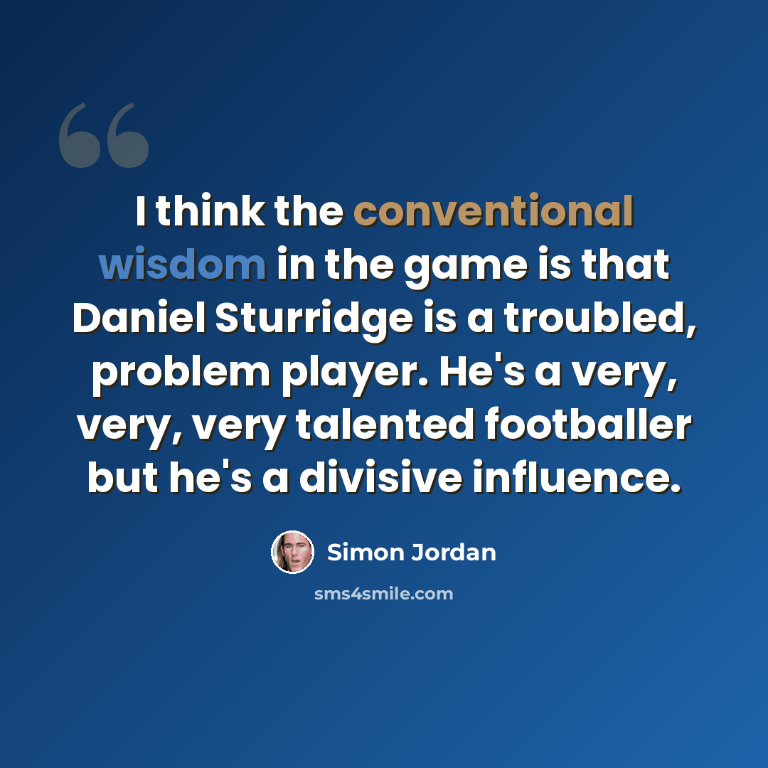 “I think the conventional wisdom in the game is that Daniel Sturridge is a troubled, problem player. He's a very, very, very talented footballer but he's a divisive influence.” quote by Simon Jordan