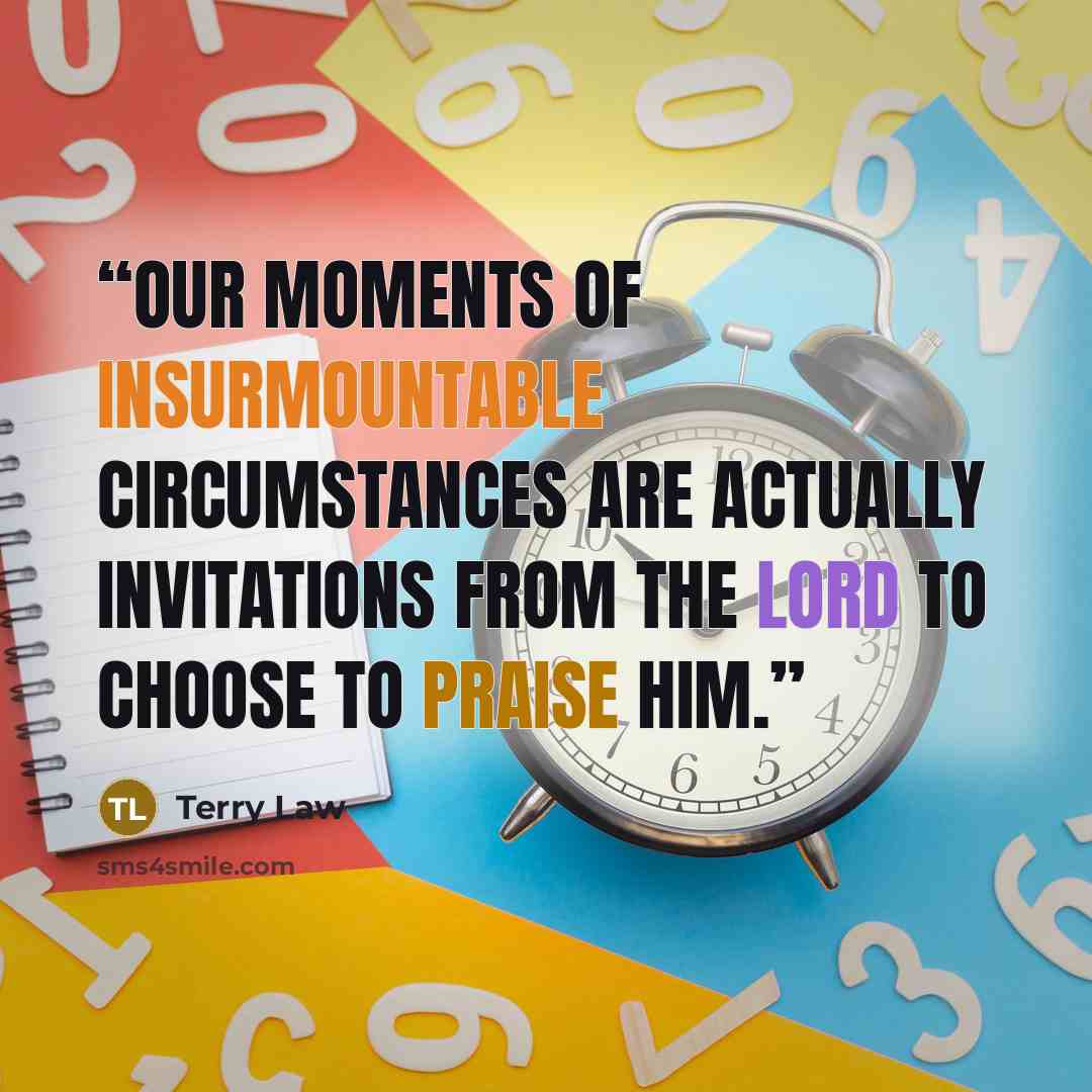 “Our moments of insurmountable circumstances are actually invitations from the Lord to choose to praise Him.” quote by Terry Law