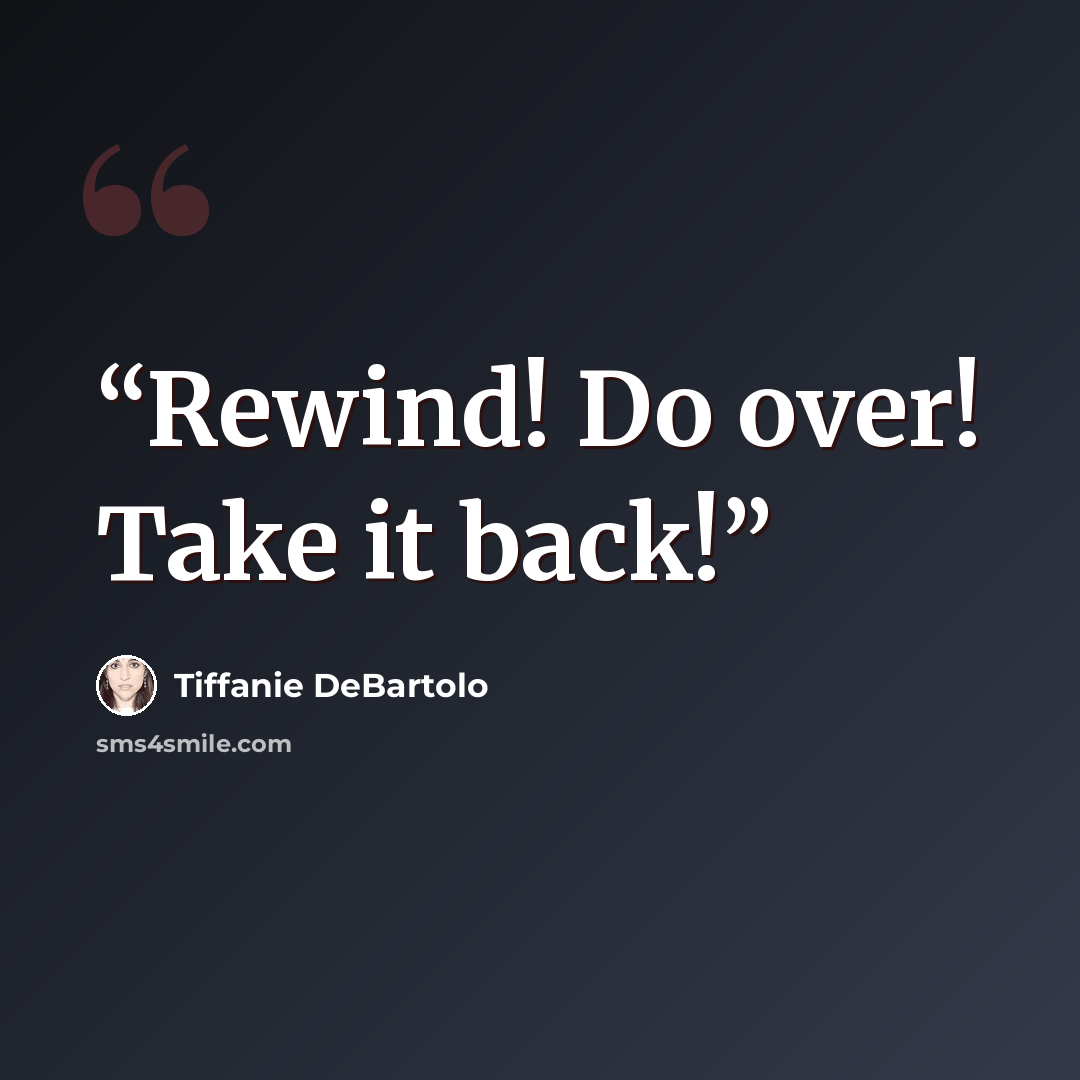 “Rewind! Do over! Take it back!” quote by Tiffanie DeBartolo