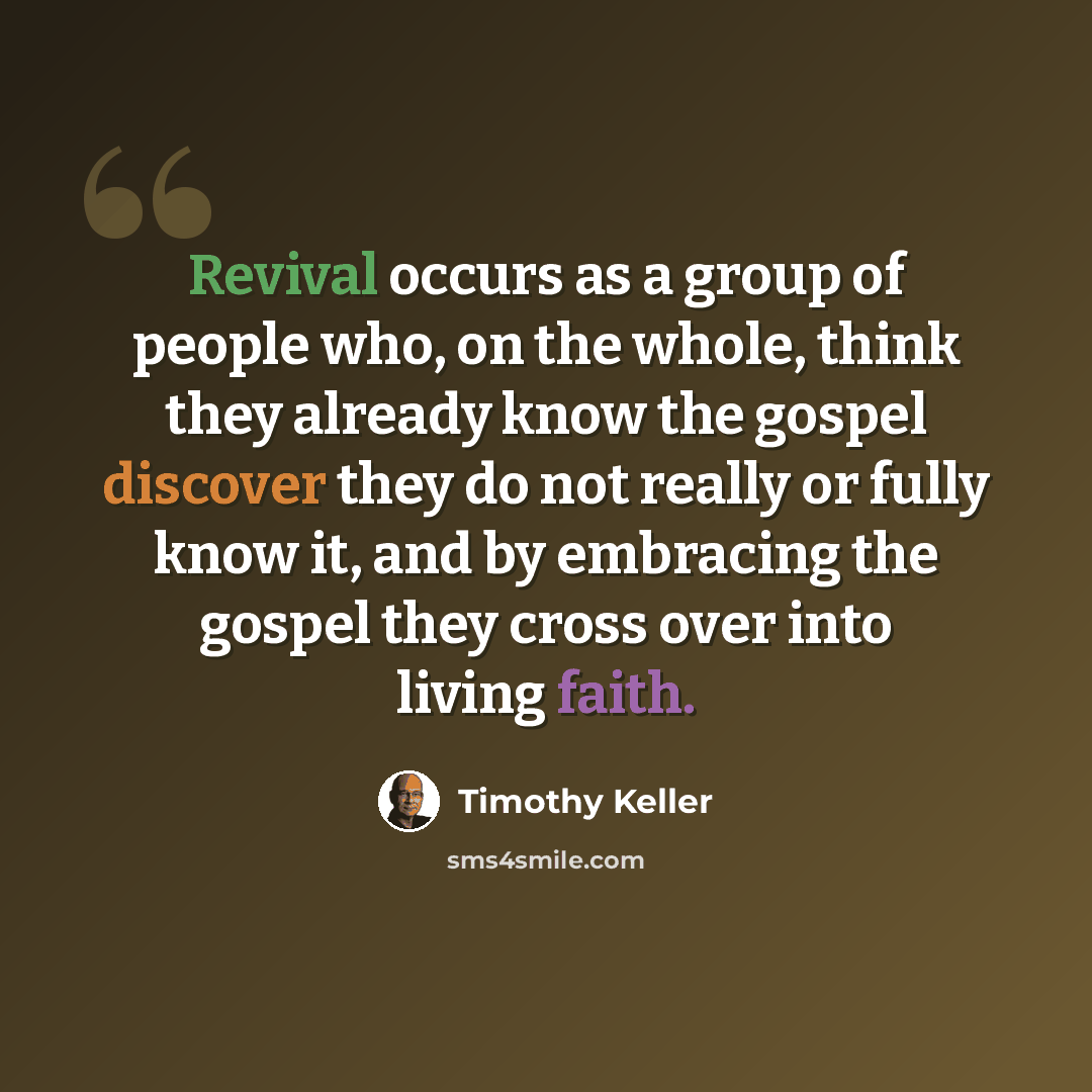 “Revival occurs as a group of people who, on the whole, think they already know the gospel discover they do not really or fully know it, and by embracing the gospel they cross over into living faith.” quote by Timothy Keller