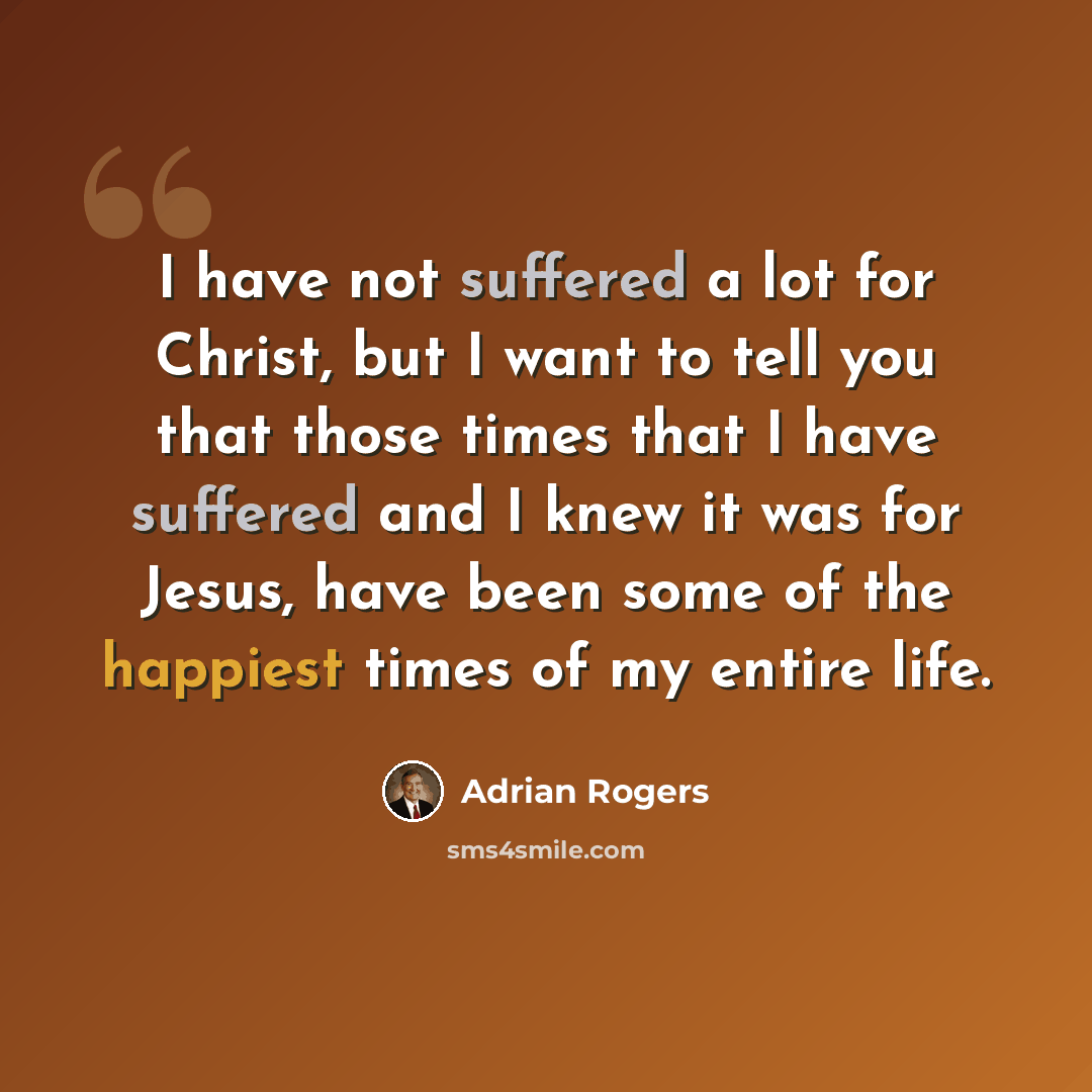 “I have not suffered a lot for Christ, but I want to tell you that those times that I have suffered and I knew it was for Jesus, have been some of the happiest times of my entire life.” quote by Adrian Rogers