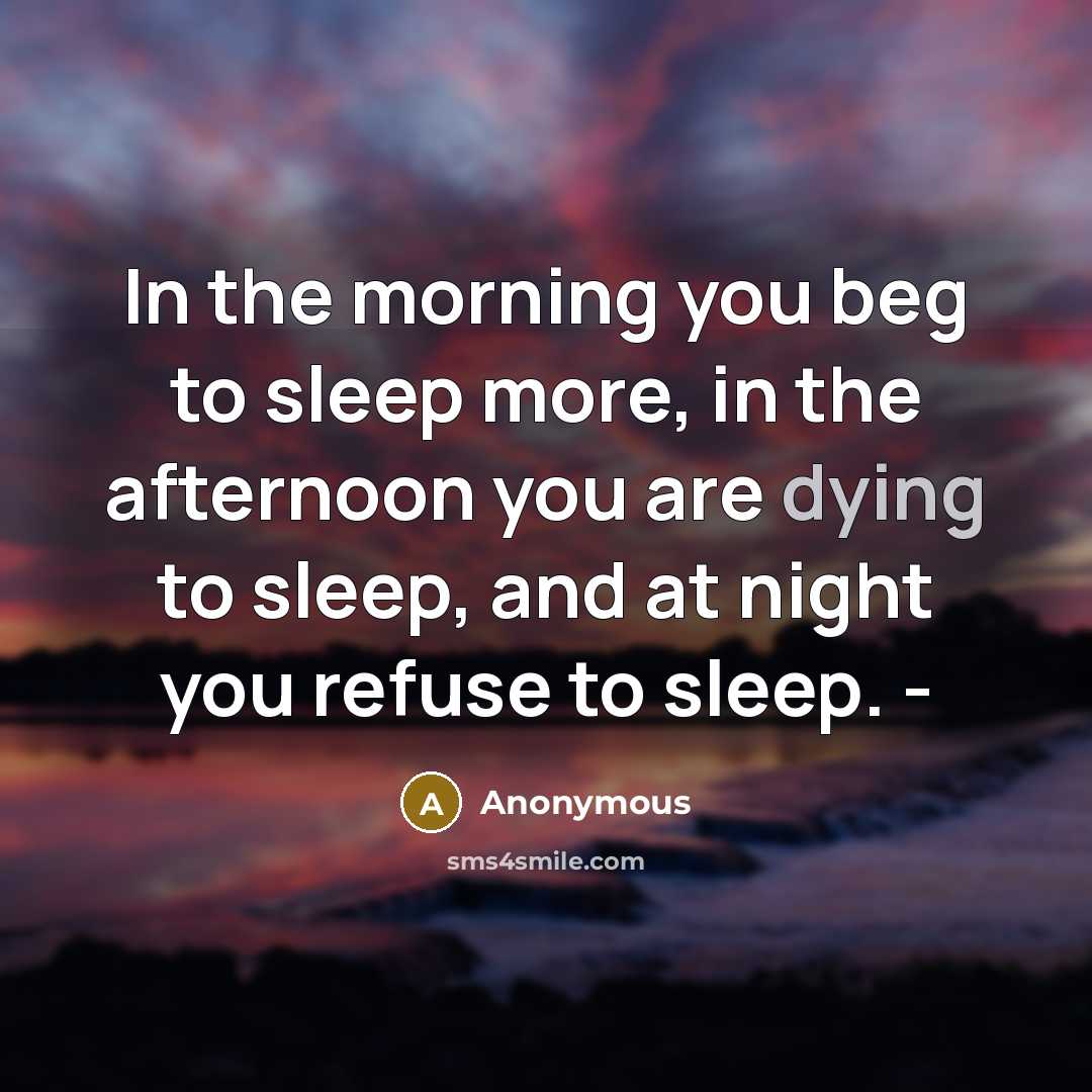 “In the morning you beg to sleep more, in the afternoon you are dying to sleep, and at night you refuse to sleep. -” quote by Anonymous