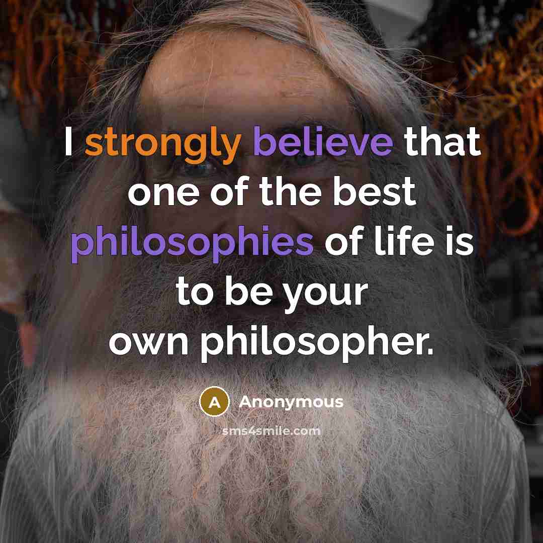 “I strongly believe that one of the best philosophies of life is to be your own philosopher.” quote by Anonymous