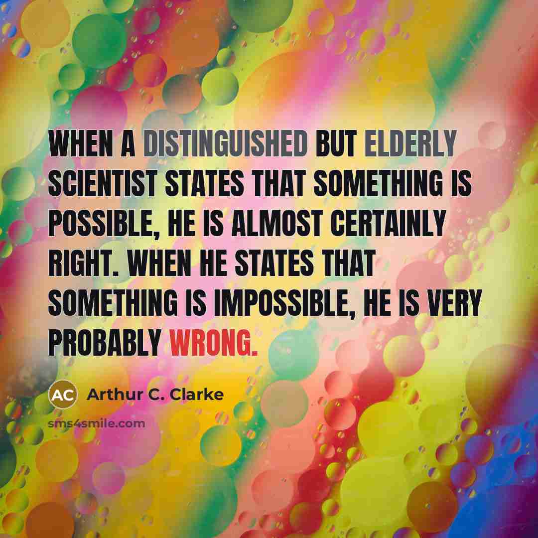 “When a distinguished but elderly scientist states that something is possible, he is almost certainly right. When he states that something is impossible, he is very probably wrong.” quote by Arthur C. Clarke