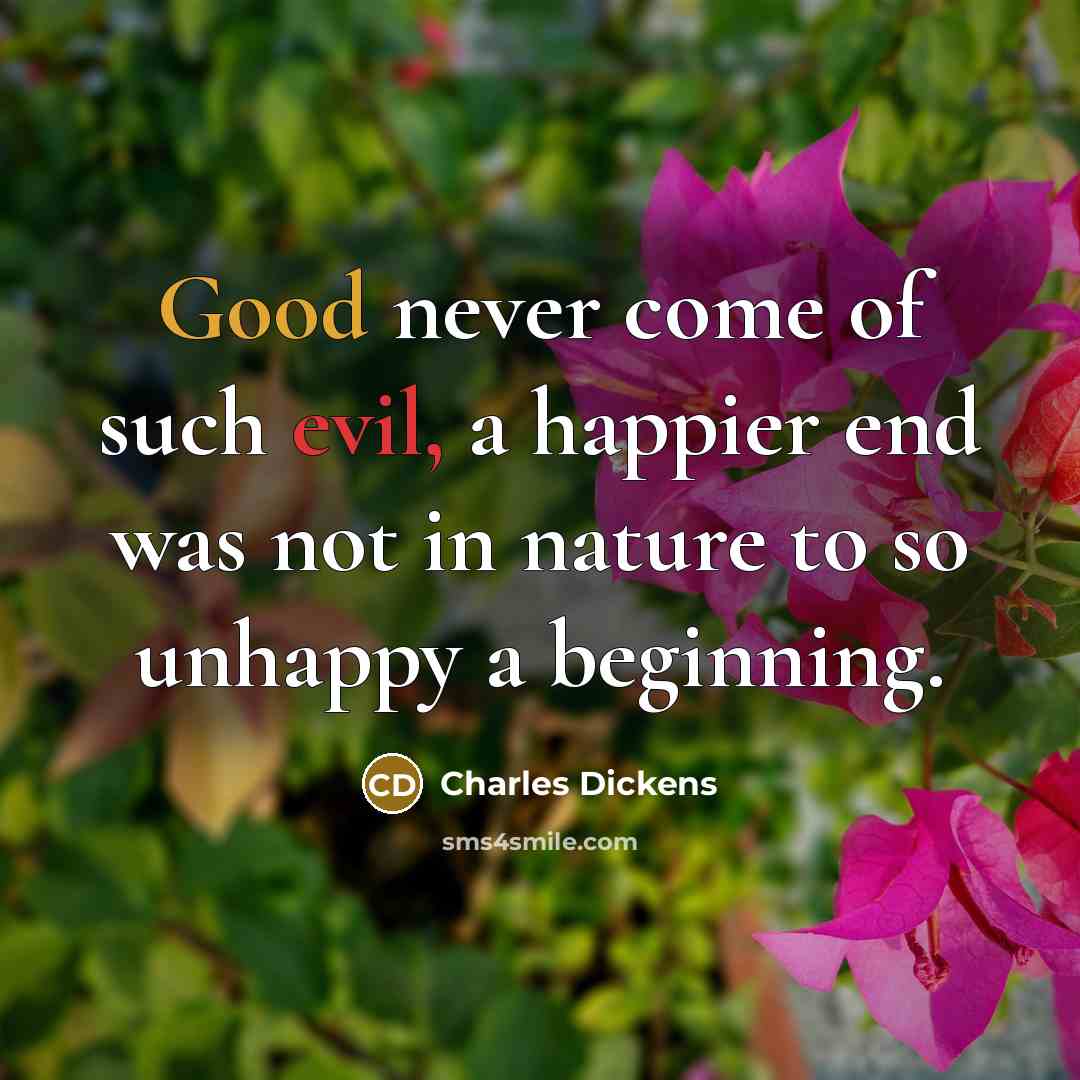 “Good never come of such evil, a happier end was not in nature to so unhappy a beginning.” quote by Charles Dickens