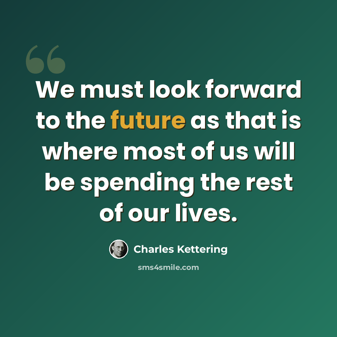 “We must look forward to the future as that is where most of us will be spending the rest of our lives.” quote by Charles Kettering