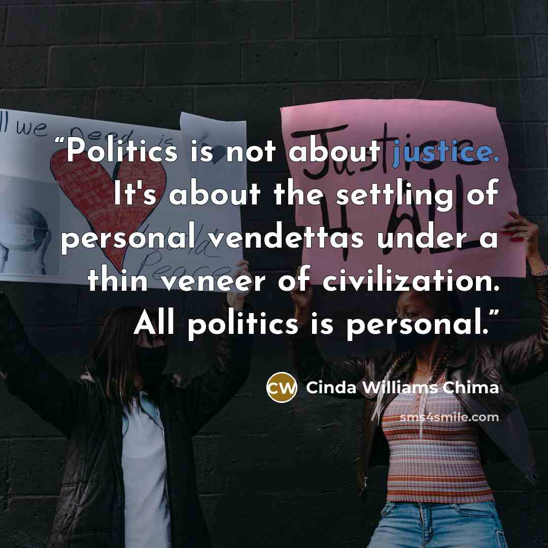 “Politics is not about justice. It's about the settling of personal vendettas under a thin veneer of civilization. All politics is personal.” quote by Cinda Williams Chima