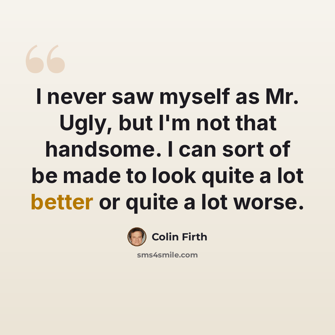 “I never saw myself as Mr. Ugly, but I'm not that handsome. I can sort of be made to look quite a lot better or quite a lot worse.” quote by Colin Firth