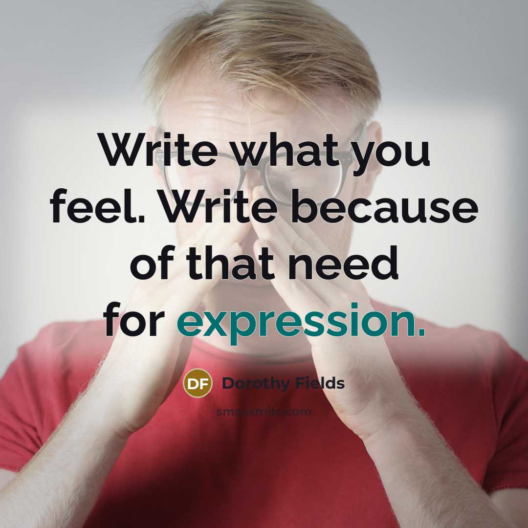 “Write what you feel. Write because of that need for expression.” quote by Dorothy Fields