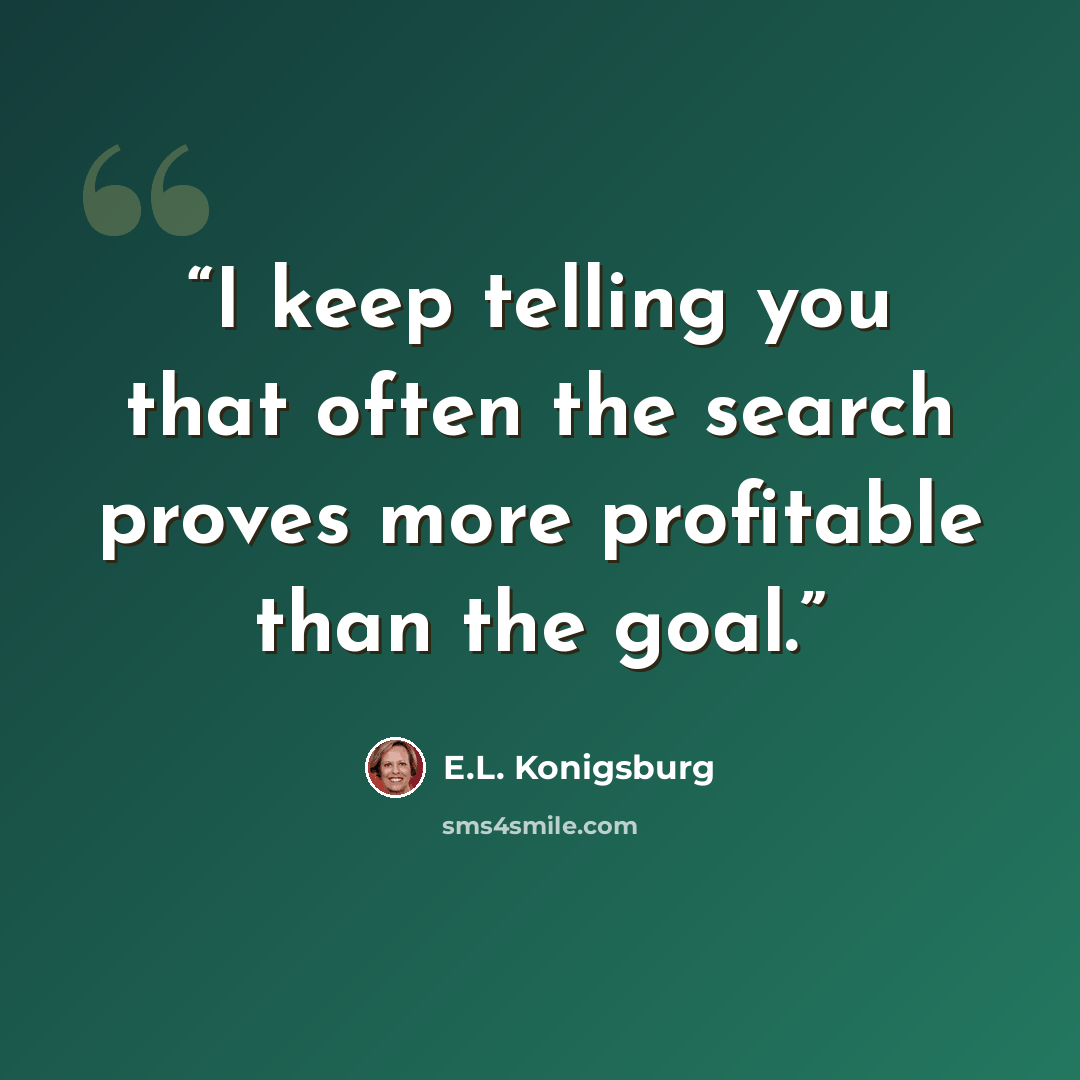 “I keep telling you that often the search proves more profitable than the goal.” quote by E.L. Konigsburg