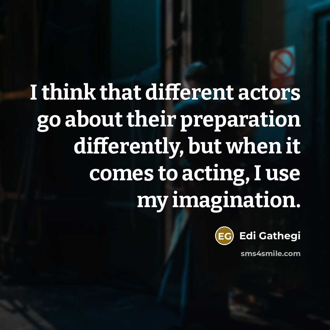 “I think that different actors go about their preparation differently, but when it comes to acting, I use my imagination.” quote by Edi Gathegi