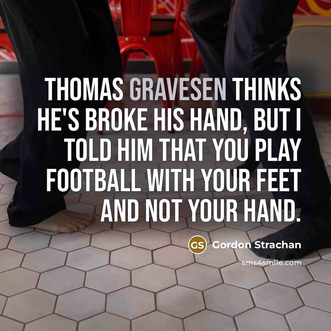“Thomas Gravesen thinks he's broke his hand, but I told him that you play football with your feet and not your hand.” quote by Gordon Strachan