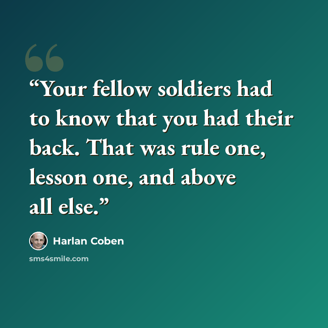 “Your fellow soldiers had to know that you had their back. That was rule one, lesson one, and above all else.” quote by Harlan Coben