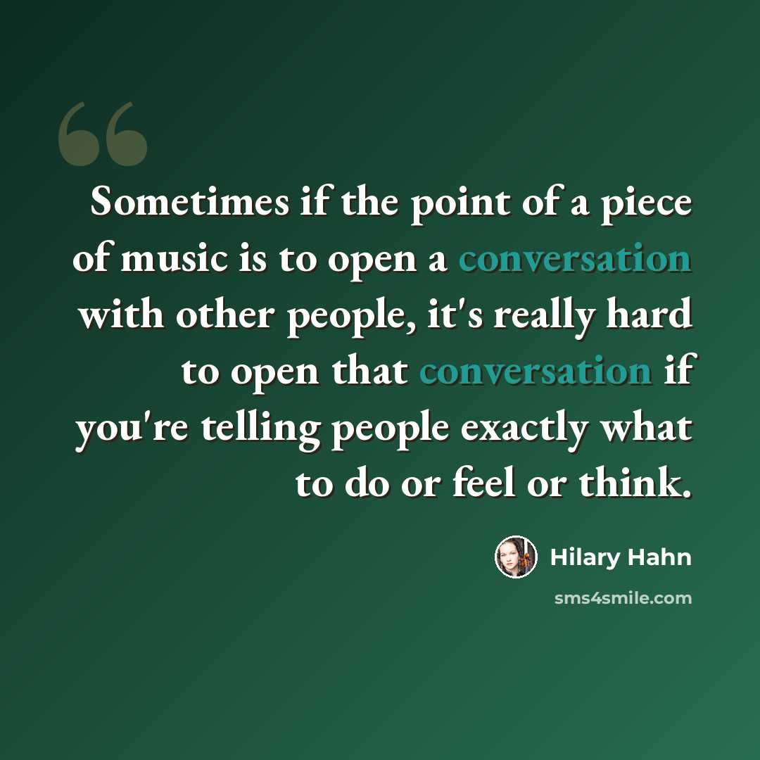 “Sometimes if the point of a piece of music is to open a conversation with other people, it's really hard to open that conversation if you're telling people exactly what to do or feel or think.” quote by Hilary Hahn