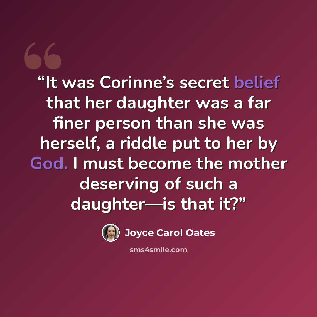“It was Corinne’s secret belief that her daughter was a far finer person than she was herself, a riddle put to her by God. I must become the mother deserving of such a daughter—is that it?” quote by Joyce Carol Oates