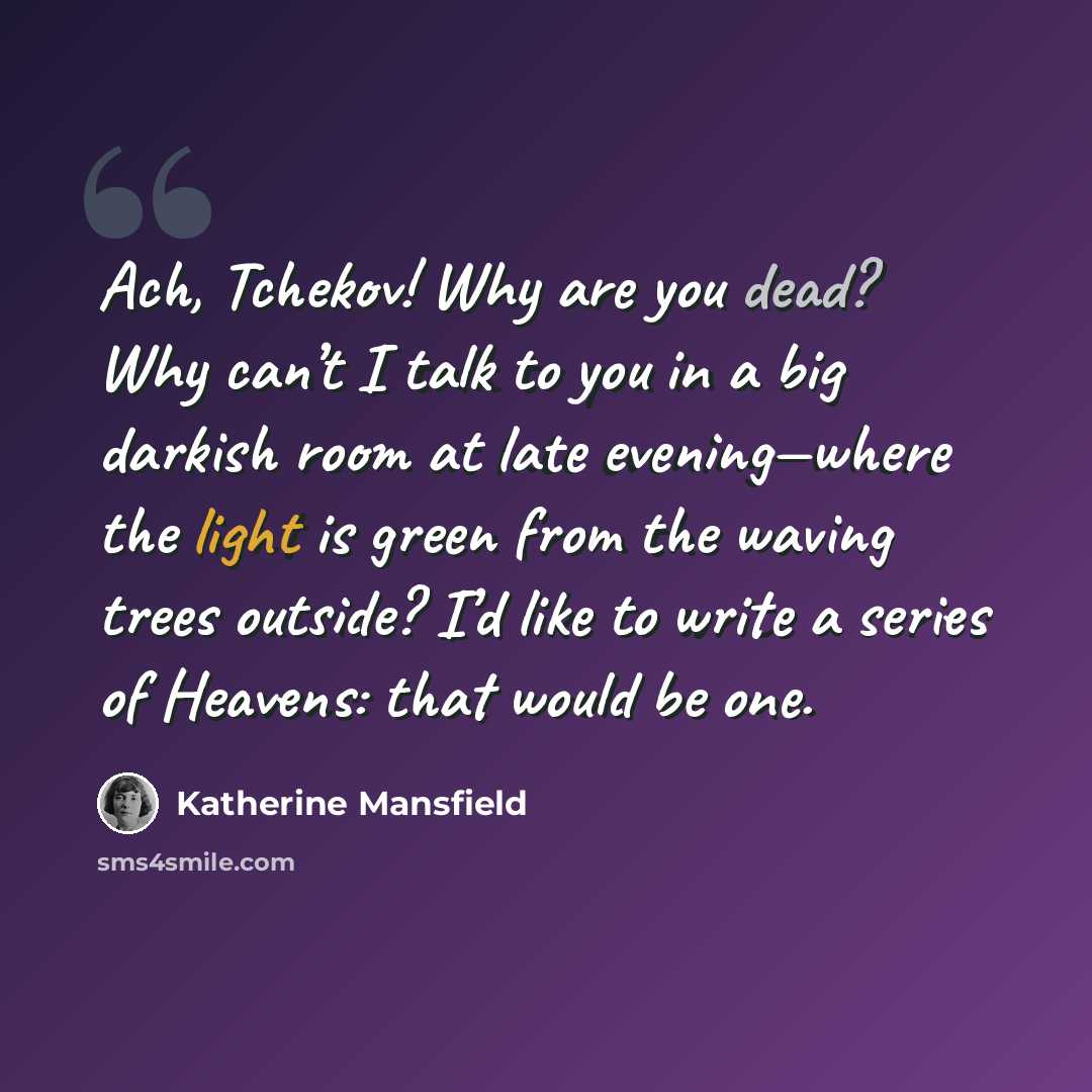 “Ach, Tchekov! Why are you dead? Why can’t I talk to you in a big darkish room at late evening—where the light is green from the waving trees outside? I’d like to write a series of Heavens: that would be one.” quote by Katherine Mansfield