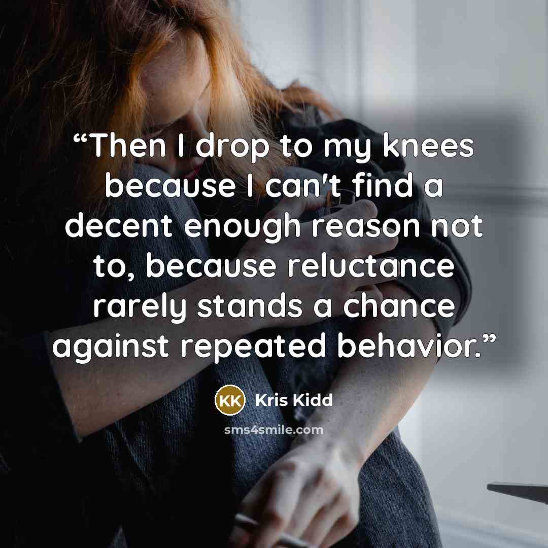 “Then I drop to my knees because I can't find a decent enough reason not to, because reluctance rarely stands a chance against repeated behavior.” quote by Kris Kidd