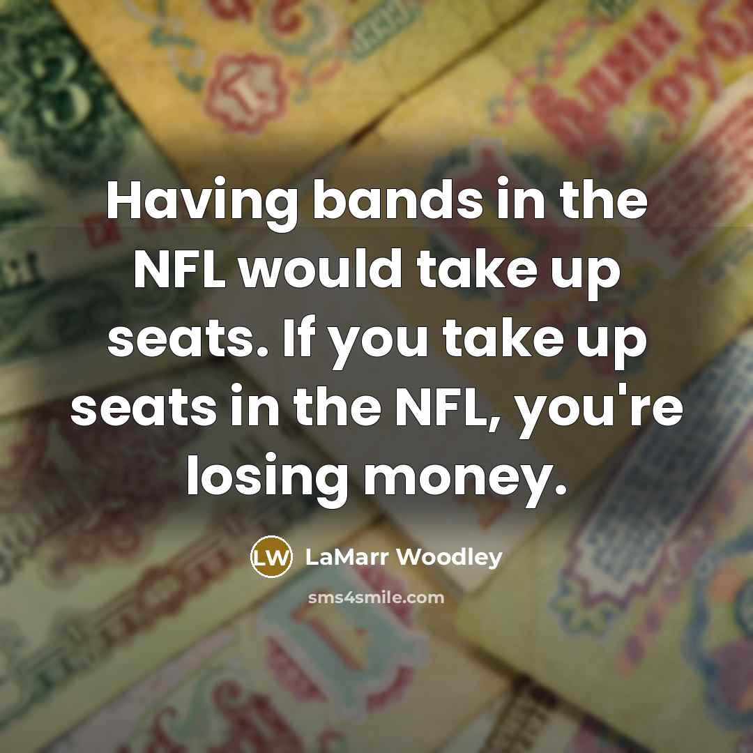 “Having bands in the NFL would take up seats. If you take up seats in the NFL, you're losing money.” quote by LaMarr Woodley
