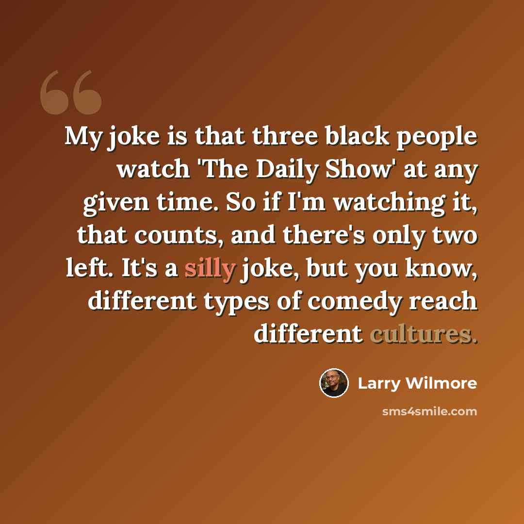 “My joke is that three black people watch 'The Daily Show' at any given time. So if I'm watching it, that counts, and there's only two left. It's a silly joke, but you know, different types of comedy reach different cultures.” quote by Larry Wilmore