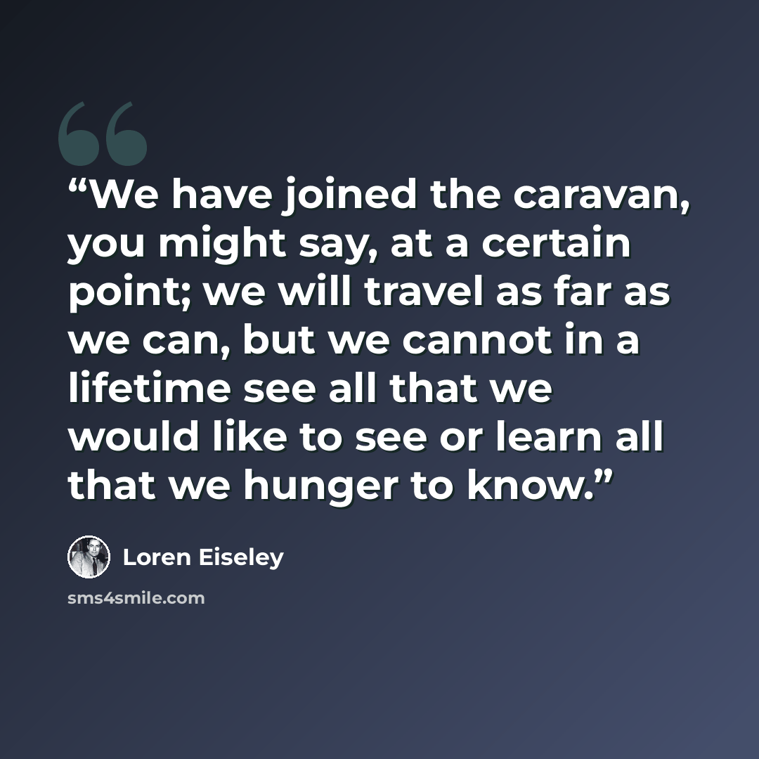 “We have joined the caravan, you might say, at a certain point; we will travel as far as we can, but we cannot in a lifetime see all that we would like to see or learn all that we hunger to know.” quote by Loren Eiseley