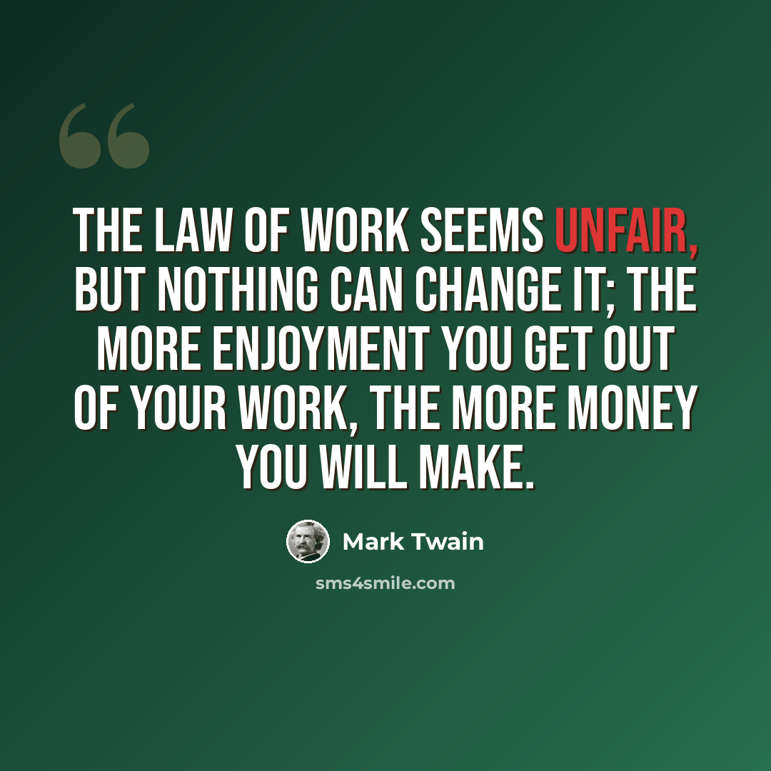 “The law of work seems unfair, but nothing can change it; the more enjoyment you get out of your work, the more money you will make.” quote by Mark Twain
