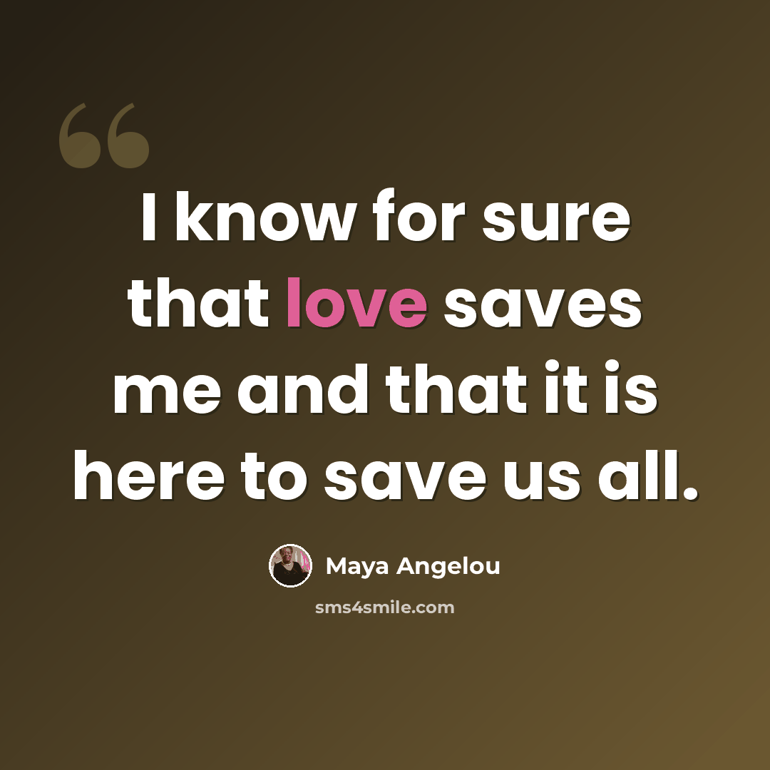 “I know for sure that love saves me and that it is here to save us all.” quote by Maya Angelou