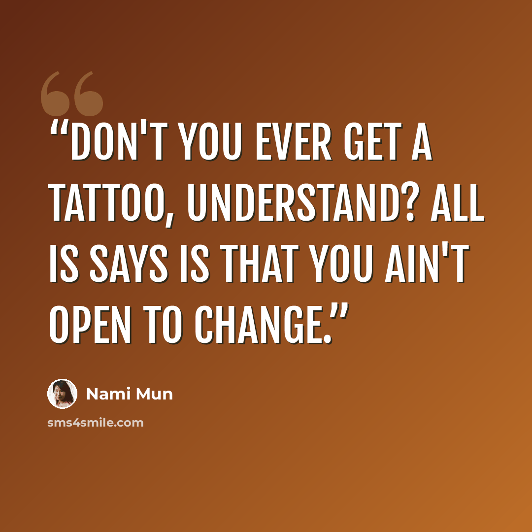“Don't you ever get a tattoo, understand? All is says is that you ain't open to change.” quote by Nami Mun