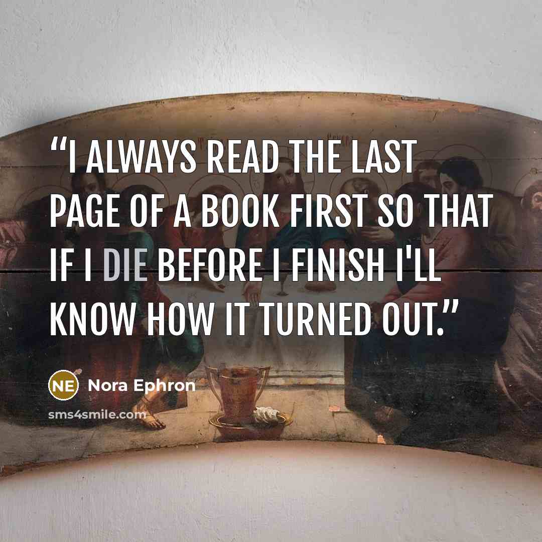 “I always read the last page of a book first so that if I die before I finish I'll know how it turned out.” quote by Nora Ephron