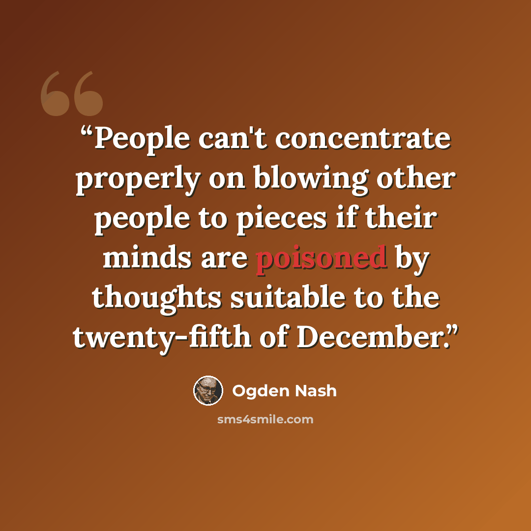 “People can't concentrate properly on blowing other people to pieces if their minds are poisoned by thoughts suitable to the twenty-fifth of December.” quote by Ogden Nash