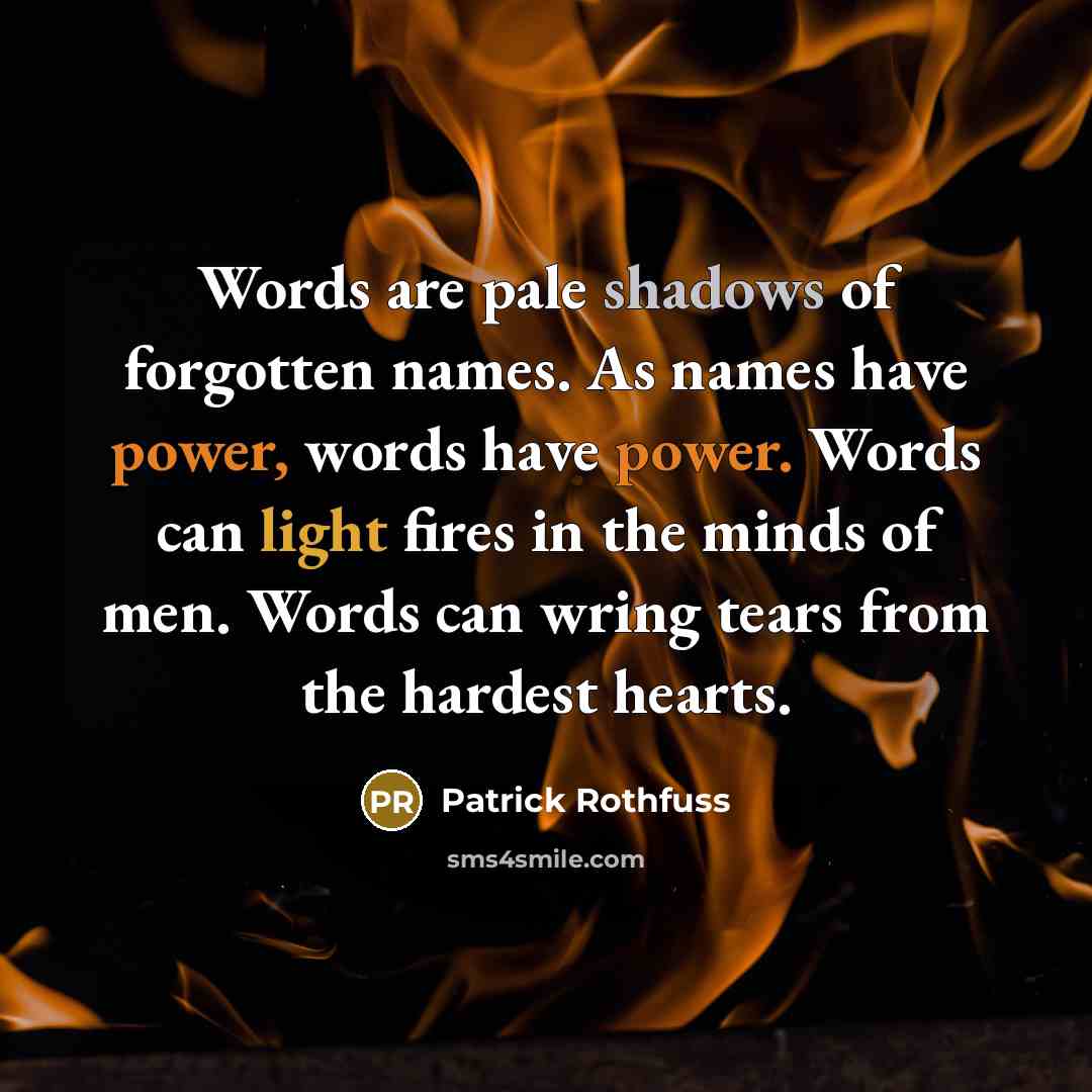 “Words are pale shadows of forgotten names. As names have power, words have power. Words can light fires in the minds of men. Words can wring tears from the hardest hearts.” quote by Patrick Rothfuss