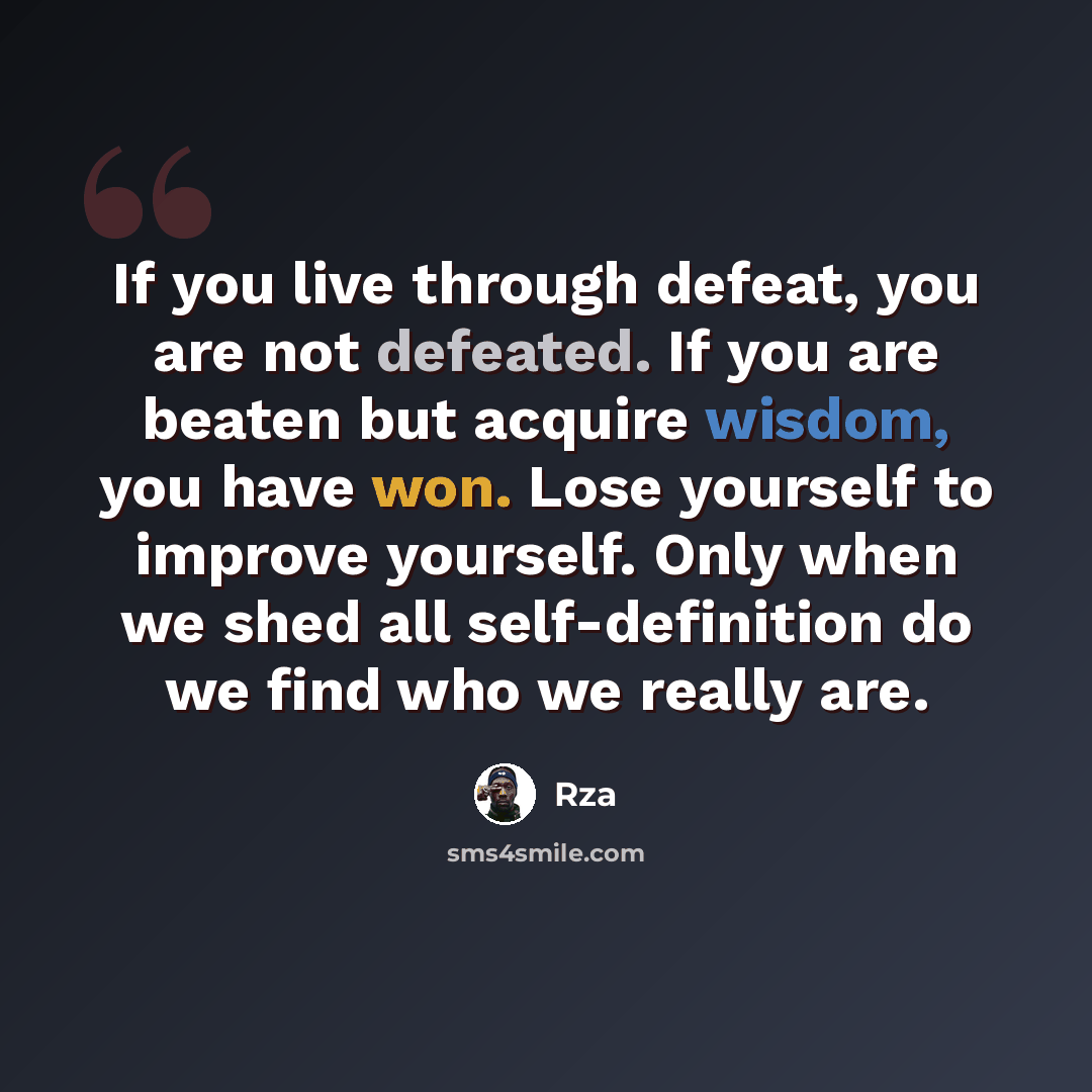 “If you live through defeat, you are not defeated. If you are beaten but acquire wisdom, you have won. Lose yourself to improve yourself. Only when we shed all self-definition do we find who we really are.” quote by RZA