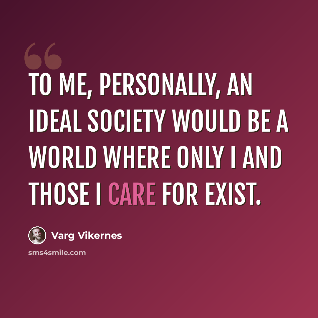 “To me, personally, an ideal society would be a world where only I and those I care for exist.” quote by Varg Vikernes