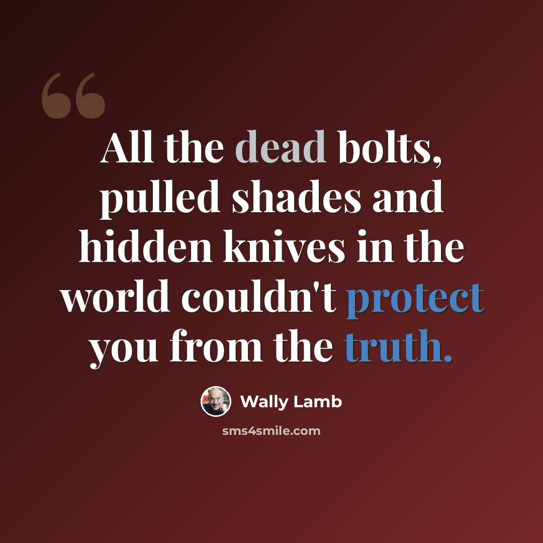 “All the dead bolts, pulled shades and hidden knives in the world couldn't protect you from the truth.” quote by Wally Lamb