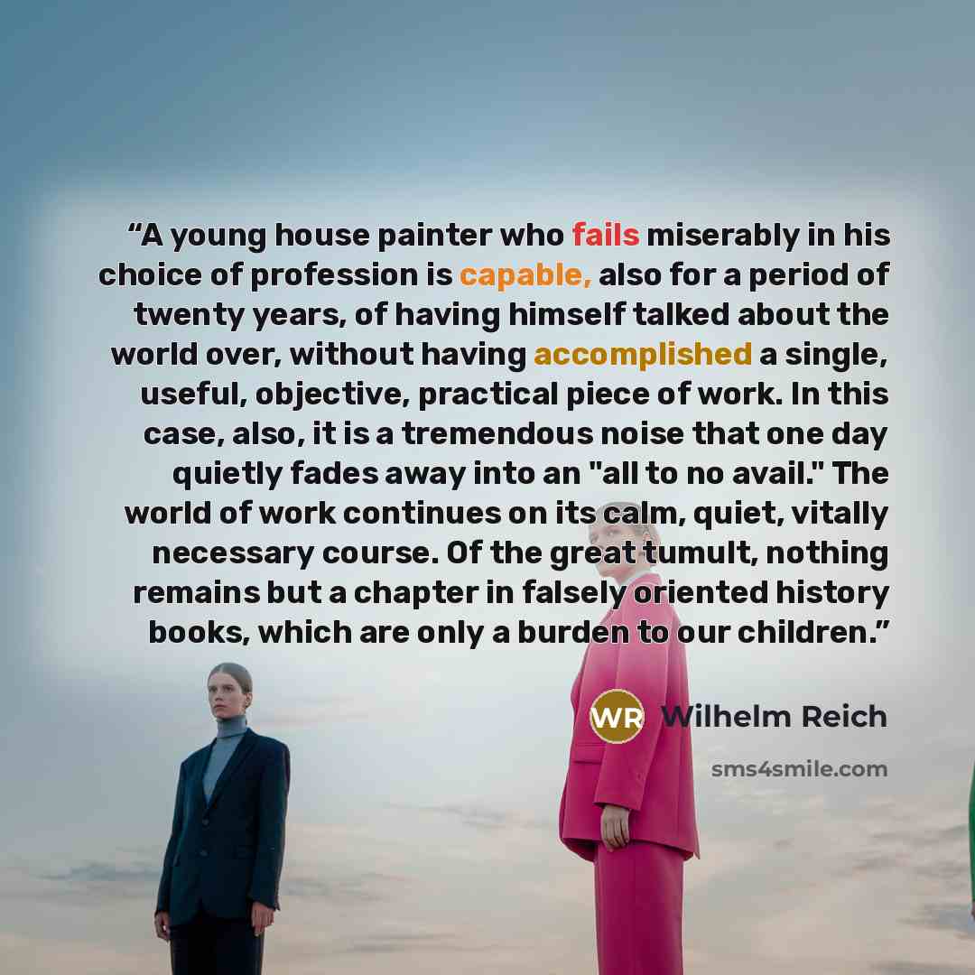 “A young house painter who fails miserably in his choice of profession is capable, also for a period of twenty years, of having himself talked about the world over, without having accomplished a single, useful, objective, practical piece of work. In this case, also, it is a tremendous noise that…” quote by Wilhelm Reich