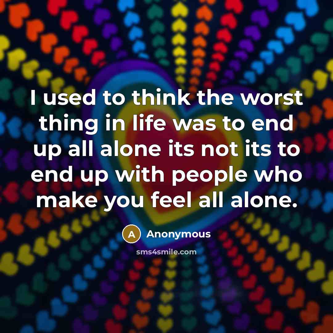 “I used to think the worst thing in life was to end up all alone its not its to end up with people who make you feel all alone.” quote by Anonymous