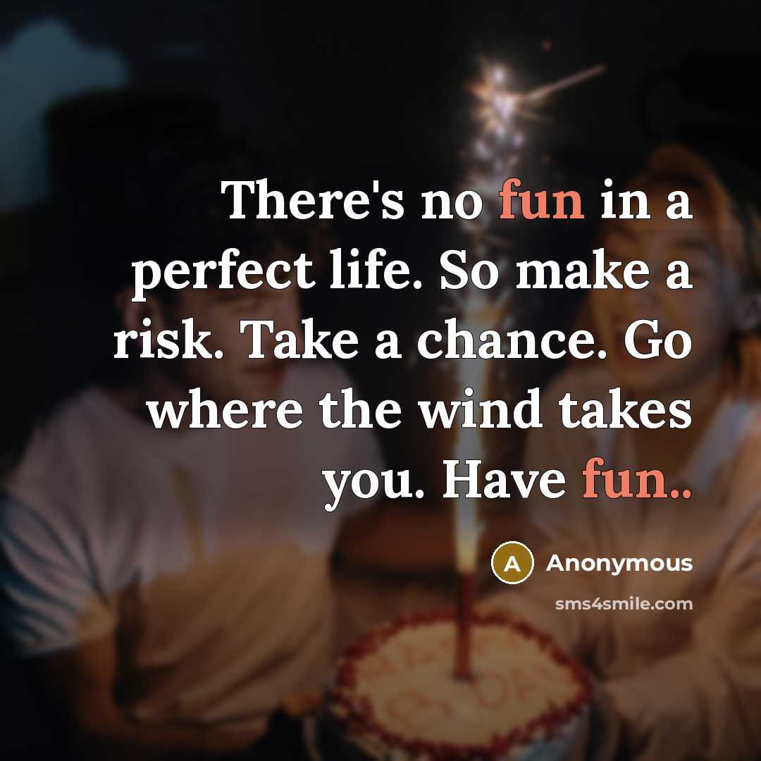 “There's no fun in a perfect life. So make a risk. Take a chance. Go where the wind takes you. Have fun..” quote by Anonymous